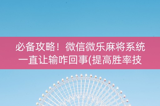 必备攻略！微信微乐麻将系统一直让输咋回事(提高胜率技巧)