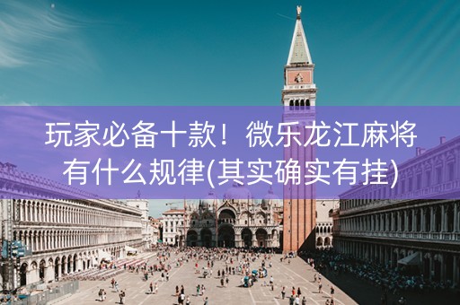 玩家必备十款！微乐龙江麻将有什么规律(其实确实有挂)
