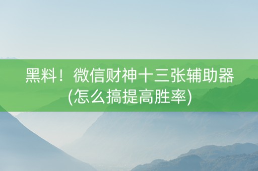 黑料！微信财神十三张辅助器(怎么搞提高胜率)