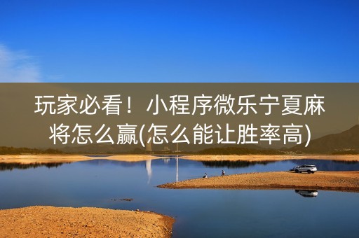 玩家必看！小程序微乐宁夏麻将怎么赢(怎么能让胜率高)