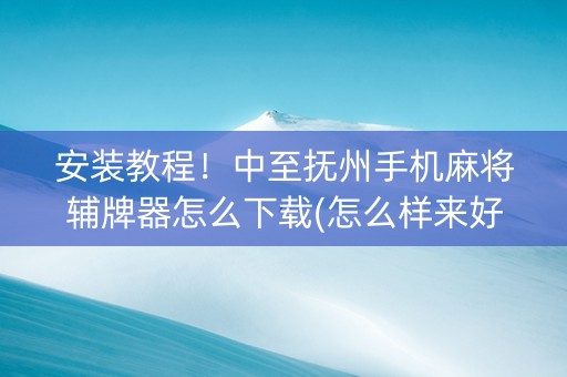 安装教程！中至抚州手机麻将辅牌器怎么下载(怎么样来好牌)