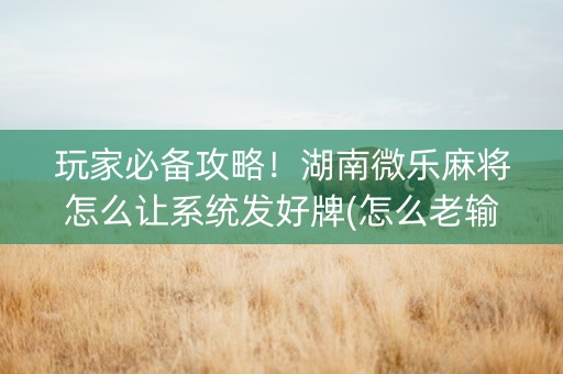 玩家必备攻略！湖南微乐麻将怎么让系统发好牌(怎么老输必备神器)
