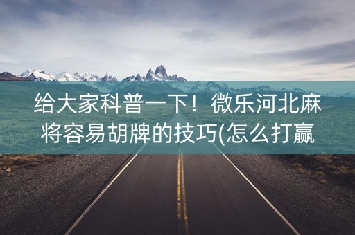 给大家科普一下！微乐河北麻将容易胡牌的技巧(怎么打赢的几率大)