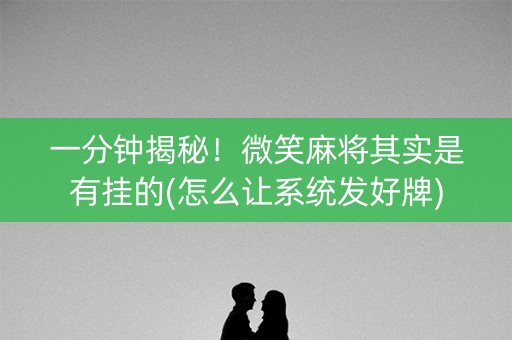 一分钟揭秘！微笑麻将其实是有挂的(怎么让系统发好牌)