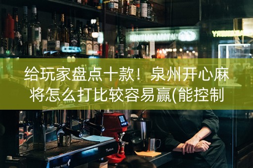 给玩家盘点十款！泉州开心麻将怎么打比较容易赢(能控制输赢吗)