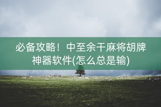 必备攻略！中至余干麻将胡牌神器软件(怎么总是输)