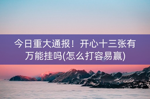 今日重大通报！开心十三张有万能挂吗(怎么打容易赢)