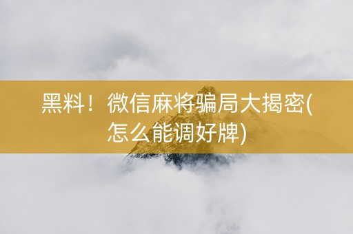 黑料！微信麻将骗局大揭密(怎么能调好牌)