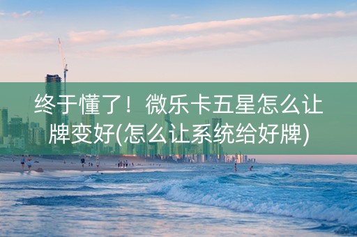 终于懂了！微乐卡五星怎么让牌变好(怎么让系统给好牌)