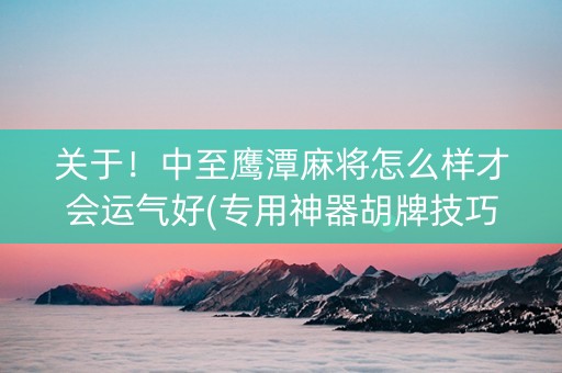 关于！中至鹰潭麻将怎么样才会运气好(专用神器胡牌技巧)