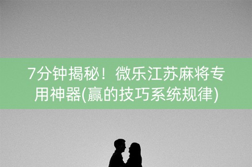 7分钟揭秘！微乐江苏麻将专用神器(赢的技巧系统规律)