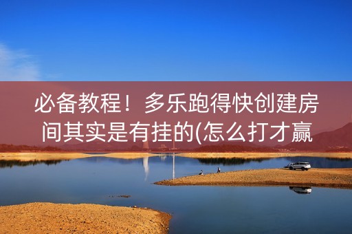 必备教程！多乐跑得快创建房间其实是有挂的(怎么打才赢)