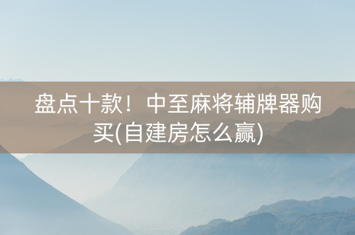 盘点十款！中至麻将辅牌器购买(自建房怎么赢)