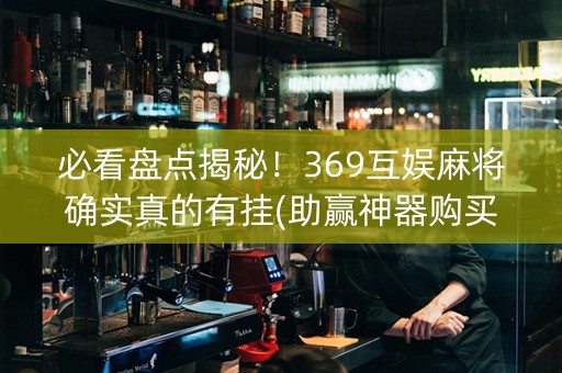 必看盘点揭秘！369互娱麻将确实真的有挂(助赢神器购买)