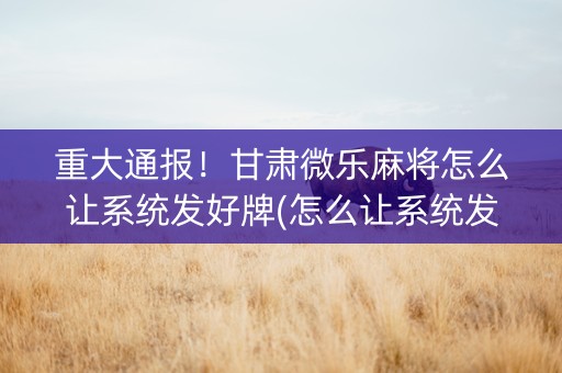 重大通报！甘肃微乐麻将怎么让系统发好牌(怎么让系统发好牌)