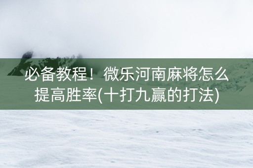 必备教程！微乐河南麻将怎么提高胜率(十打九赢的打法)