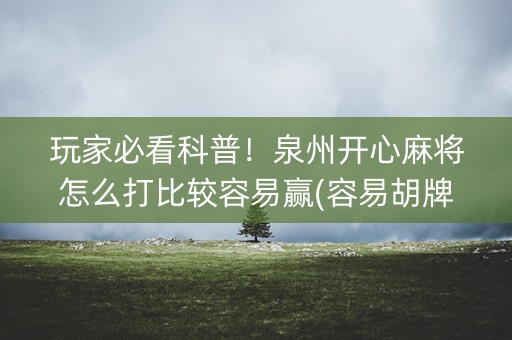 玩家必看科普！泉州开心麻将怎么打比较容易赢(容易胡牌的技巧)
