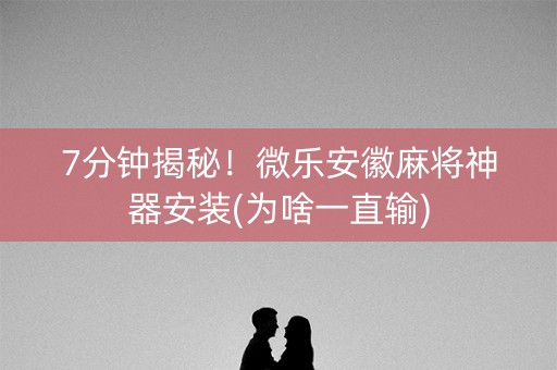7分钟揭秘！微乐安徽麻将神器安装(为啥一直输)