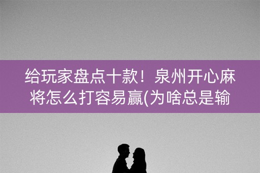 给玩家盘点十款！泉州开心麻将怎么打容易赢(为啥总是输)