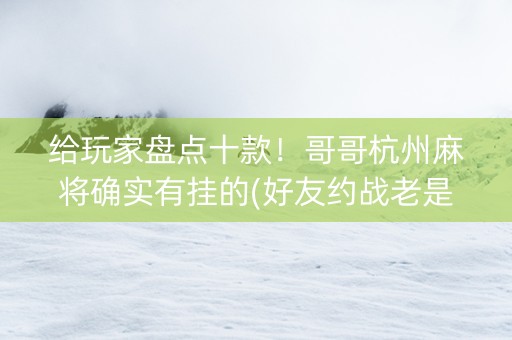 给玩家盘点十款！哥哥杭州麻将确实有挂的(好友约战老是输)