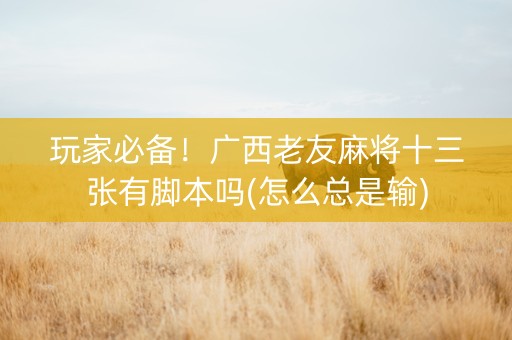玩家必备！广西老友麻将十三张有脚本吗(怎么总是输)