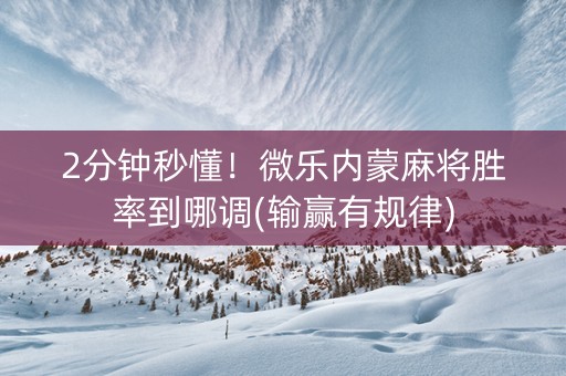 2分钟秒懂！微乐内蒙麻将胜率到哪调(输赢有规律)