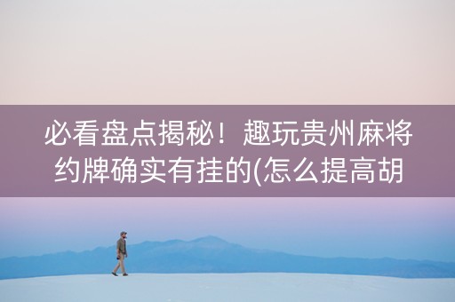 必看盘点揭秘！趣玩贵州麻将约牌确实有挂的(怎么提高胡牌率)