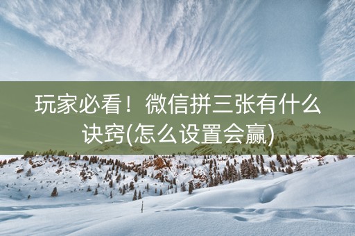 玩家必看！微信拼三张有什么诀窍(怎么设置会赢)