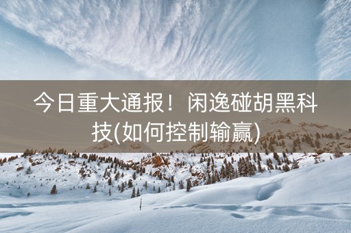 今日重大通报！闲逸碰胡黑科技(如何控制输赢)