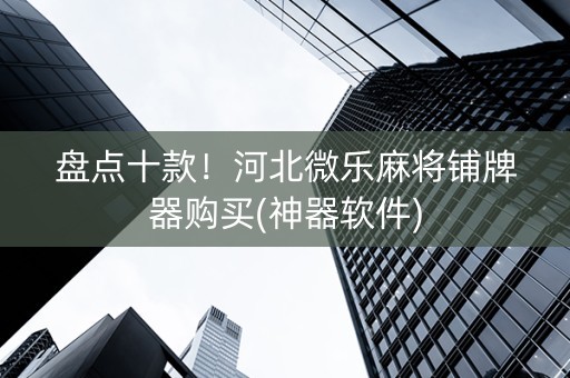 盘点十款！河北微乐麻将铺牌器购买(神器软件)