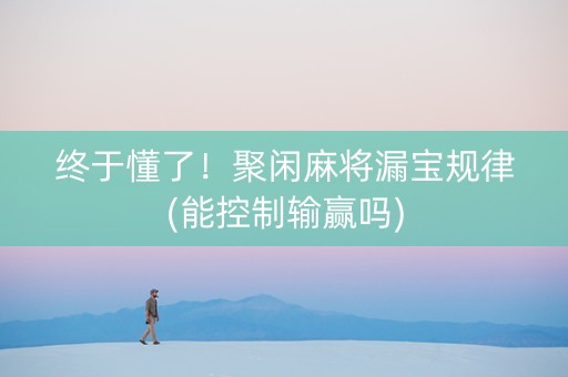 终于懂了！聚闲麻将漏宝规律(能控制输赢吗)