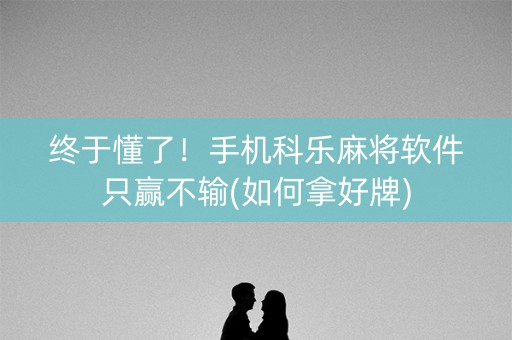 终于懂了！手机科乐麻将软件只赢不输(如何拿好牌)