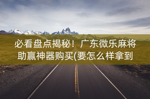 必看盘点揭秘！广东微乐麻将助赢神器购买(要怎么样拿到好牌)