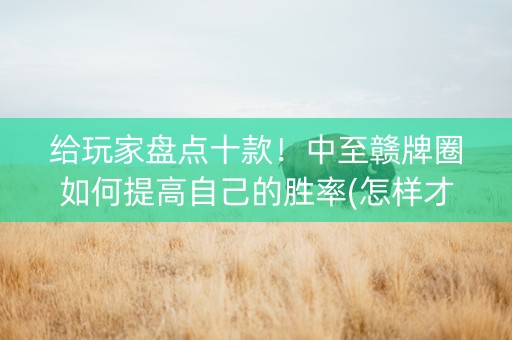 给玩家盘点十款！中至赣牌圈如何提高自己的胜率(怎样才能赢)
