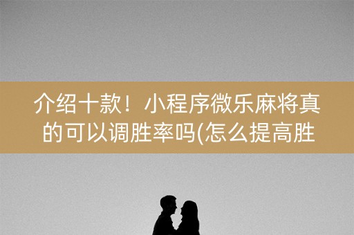 介绍十款！小程序微乐麻将真的可以调胜率吗(怎么提高胜率)