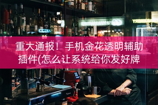 重大通报！手机金花透明辅助插件(怎么让系统给你发好牌)