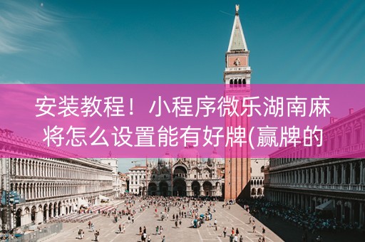 安装教程！小程序微乐湖南麻将怎么设置能有好牌(赢牌的技巧)