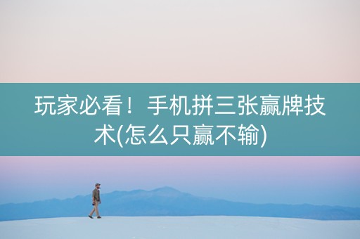 玩家必看！手机拼三张赢牌技术(怎么只赢不输)