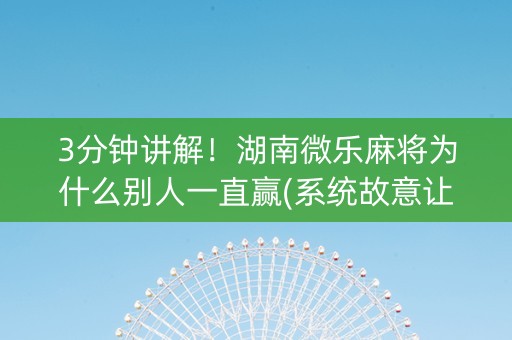 3分钟讲解！湖南微乐麻将为什么别人一直赢(系统故意让你输)