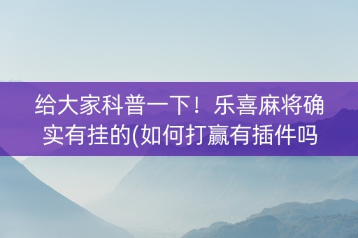 给大家科普一下！乐喜麻将确实有挂的(如何打赢有插件吗)
