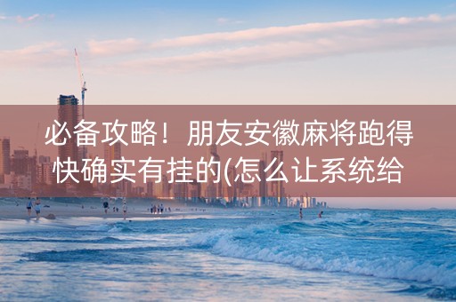 必备攻略！朋友安徽麻将跑得快确实有挂的(怎么让系统给你发好牌)