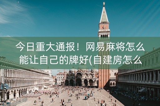 今日重大通报！网易麻将怎么能让自己的牌好(自建房怎么赢)