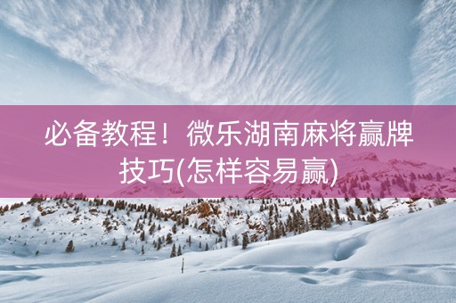 必备教程！微乐湖南麻将赢牌技巧(怎样容易赢)