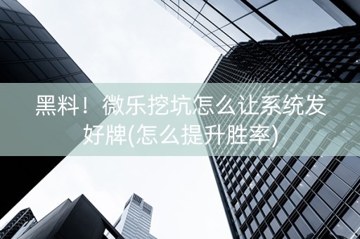 黑料！微乐挖坑怎么让系统发好牌(怎么提升胜率)