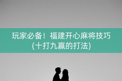 玩家必备！福建开心麻将技巧(十打九赢的打法)