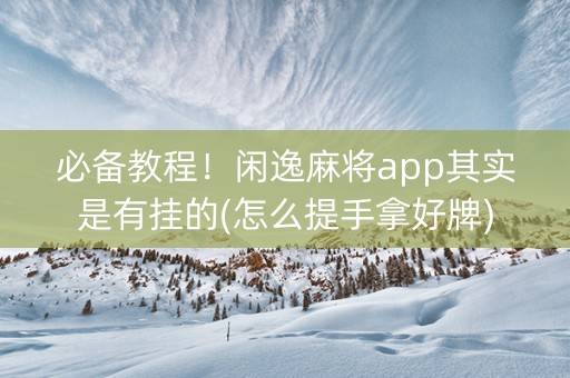必备教程！闲逸麻将app其实是有挂的(怎么提手拿好牌)