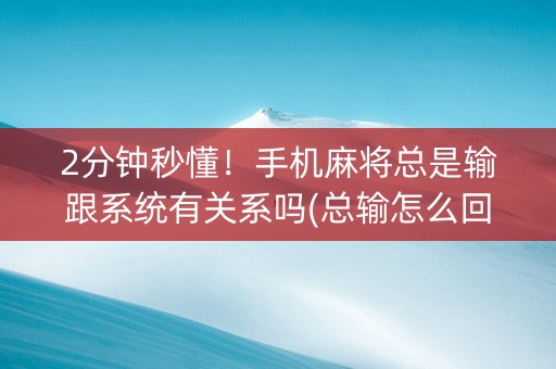 2分钟秒懂！手机麻将总是输跟系统有关系吗(总输怎么回事)