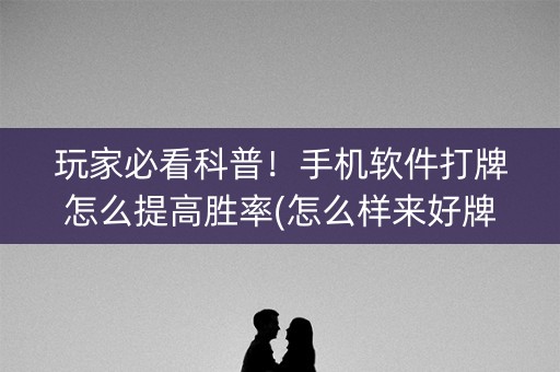 玩家必看科普！手机软件打牌怎么提高胜率(怎么样来好牌)