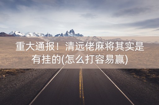 重大通报！清远佬麻将其实是有挂的(怎么打容易赢)