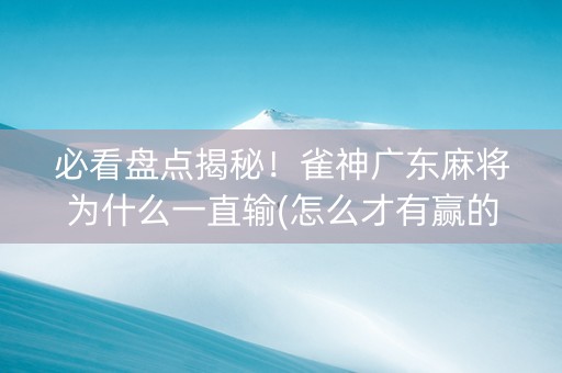 必看盘点揭秘！雀神广东麻将为什么一直输(怎么才有赢的几率)
